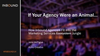 #INBOUND14 
If Your Agency Were an Animal… 
How Inbound Agencies Fit Into the Marketing Services EcosystemJungle 
John McTigue 
Kuno Creative  