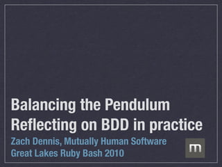 Balancing the Pendulum
Reﬂecting on BDD in practice
Zach Dennis, Mutually Human Software
Great Lakes Ruby Bash 2010
 