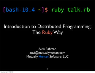 [bash-10.4 ~]$ ruby talk.rb


      Introduction to Distributed Programming:
                    The Ruby Way


                                    Auvi Rahman
                            auvi@mutuallyhuman.com
                           Mutually Human Software, LLC


                                        1
Saturday, April 17, 2010
 