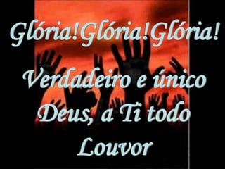 Glória!Glória!Glória!
 Verdadeiro e único
  Deus, a Ti todo
      Louvor
 