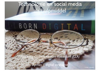 Technologie en social media
      als hulpmiddel




Studiedag Graﬁsch Lyceum Rotterdam (GLR)

       Ayman || digital strategist
                                           ©	
  Flickr	
  /	
  	
  dmcordell
 