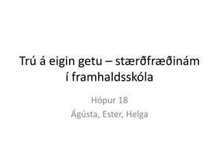 Trú á eigin getu – stærðfræðinám í framhaldsskóla Hópur 18 Ágústa, Ester, Helga 