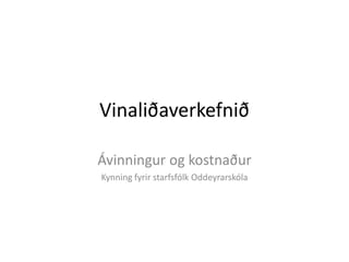 Vinaliðaverkefnið 
Ávinningur og kostnaður 
Kynning fyrir starfsfólk Oddeyrarskóla 
 