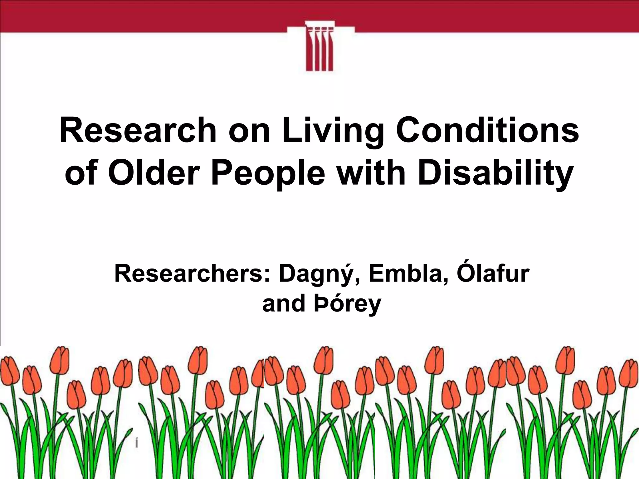Research on Living Conditions
of Older People with Disability
Researchers: Dagný, Embla, Ólafur
and Þórey

 