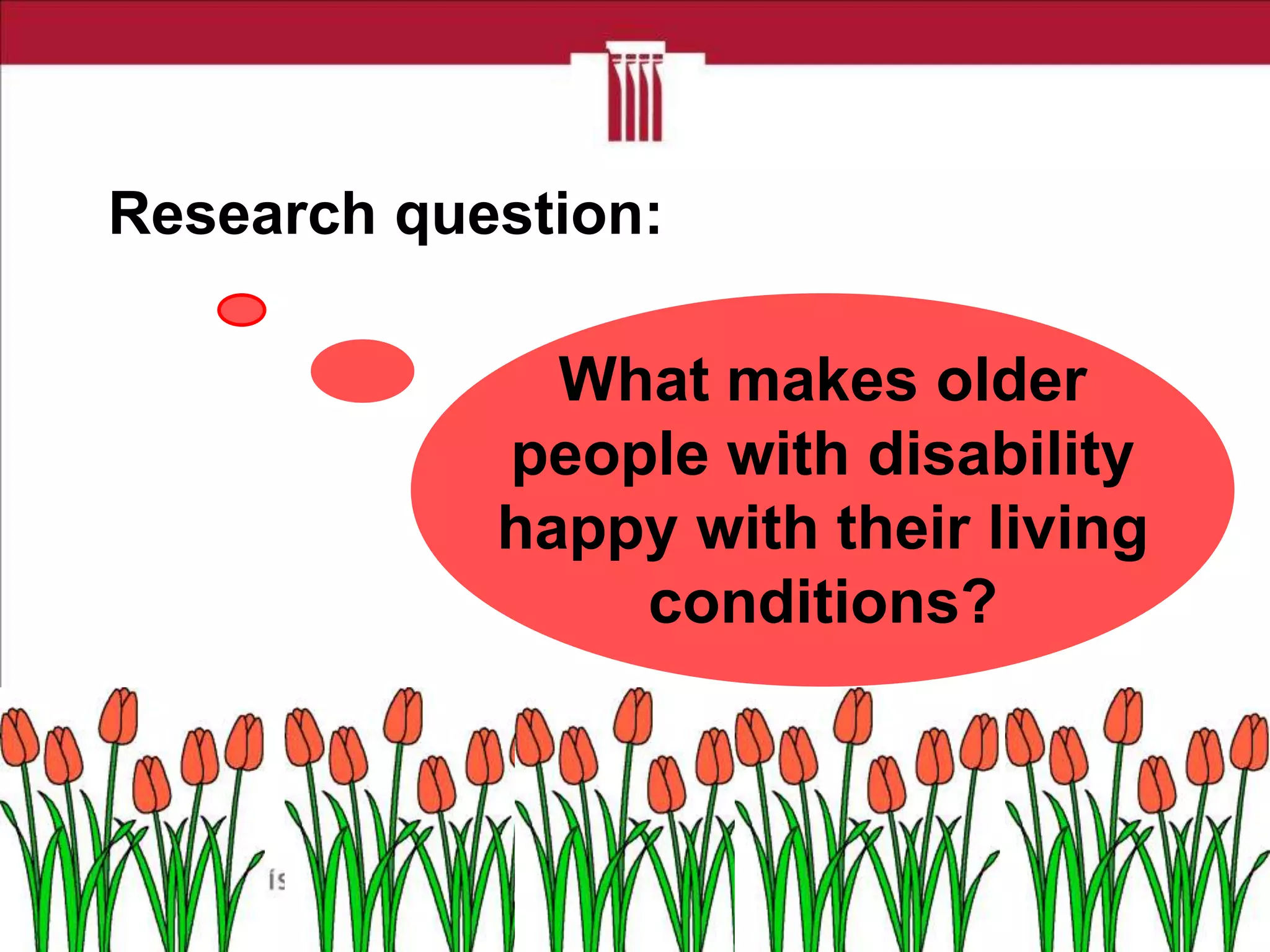 Research question:

What makes older
people with disability
happy with their living
conditions?

 