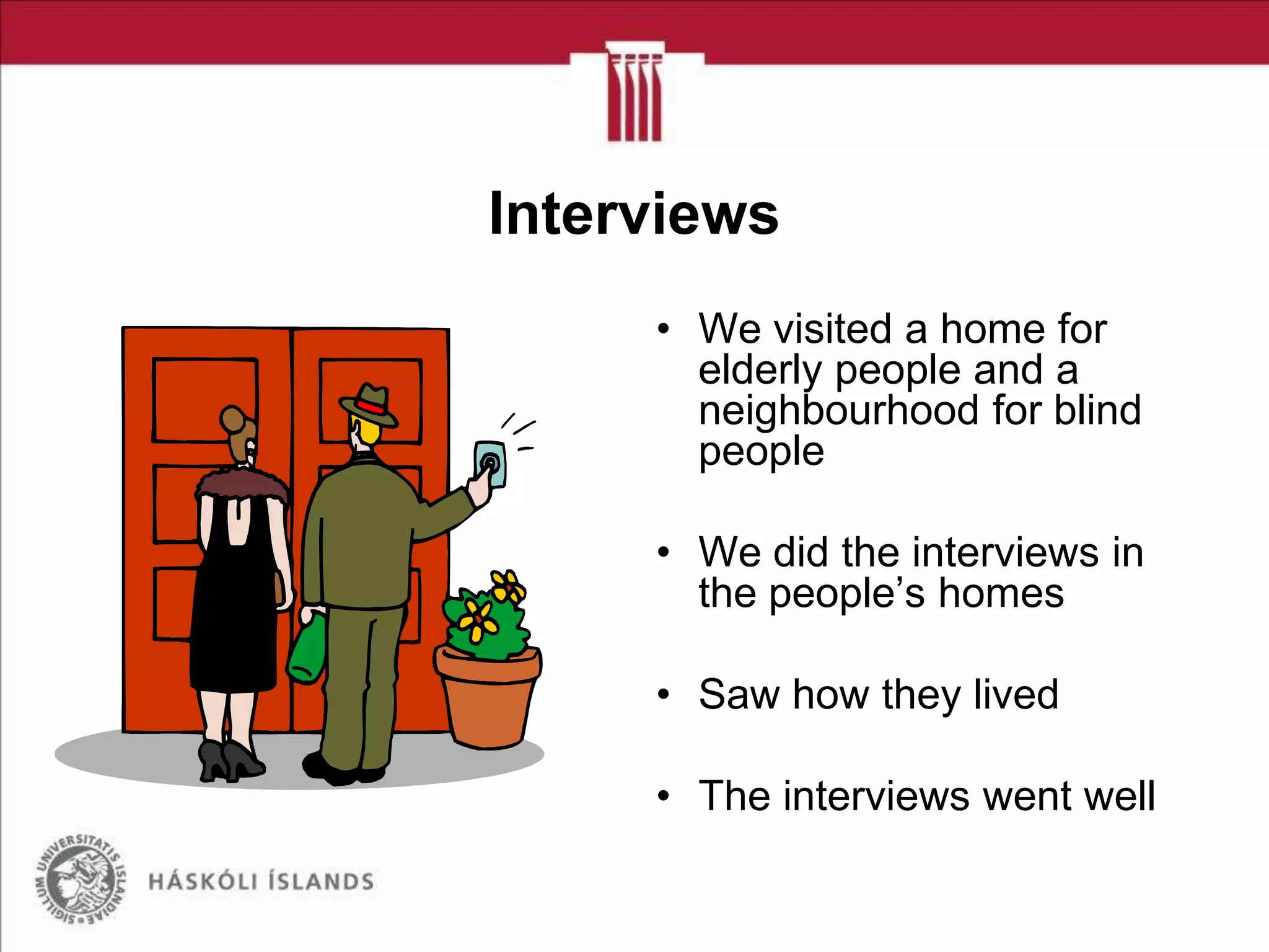 Interviews
• We visited a home for
elderly people and a
neighbourhood for blind
people
• We did the interviews in
the people’s homes
• Saw how they lived
• The interviews went well

 