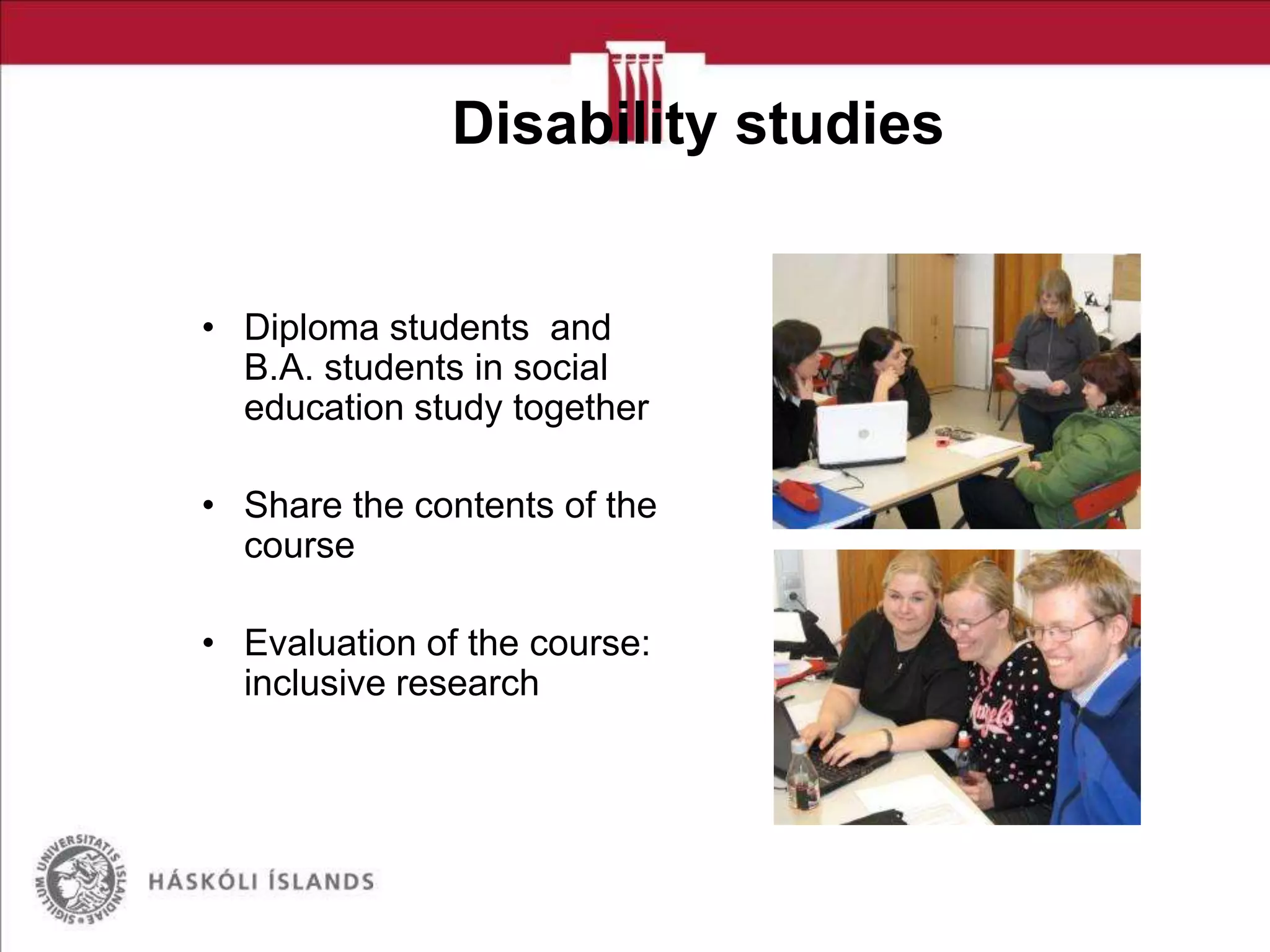 Disability studies

• Diploma students and
B.A. students in social
education study together
• Share the contents of the
course
• Evaluation of the course:
inclusive research

 