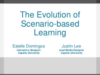 The Evolution of
Scenario-based
Learning
Estelle Domingos
Interactive Designer
Capella University
Justin Lee
Lead Media Designer
Capella University
 