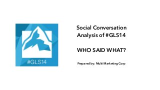 Social Conversation
Analysis of #GLS14 
 
WHO SAID WHAT? 
Prepared by: Multi Marketing Corp
 