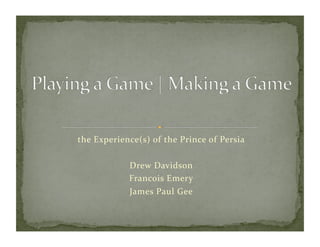 the	
  Experience(s)	
  o f	
   t he	
  Prince	
  o f	
  Persia	
  

                    Drew	
  Davidson	
  
                    Francois	
  Emery	
  
                    James	
  Paul	
  Gee	
  
 