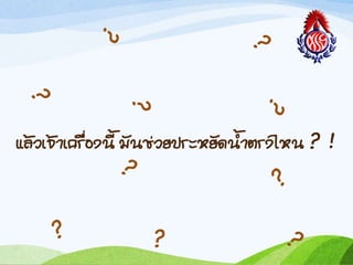 แล้วเจ้ำเครื่องนี มันช่วยประหยัดน้ำตรงไหน ? !
 