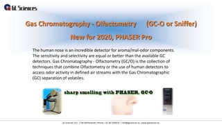 Gas Chromatography - Olfactometry (GC-O or Sniffer)
New for 2020, PHASER Pro
GL Sciences B.V. | The Netherlands |Phone: +3...