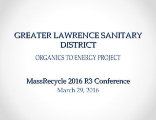 GREATER LAWRENCE SANITARYGREATER LAWRENCE SANITARY
DISTRICTDISTRICT
MassRecycle 2016 R3 ConferenceMassRecycle 2016 R3 Conference
March 29, 2016
 
