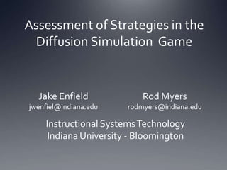 Assessment of Strategies in the Diffusion Simulation  Game Jake Enfield jwenfiel@indiana.edu Rod Myers rodmyers@indiana.edu Instructional Systems Technology Indiana University - Bloomington 