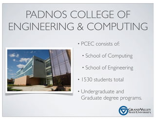 PADNOS COLLEGE OF
ENGINEERING & COMPUTING
• PCEC consists of:
• School of Computing
• School of Engineering
• 1530 student...