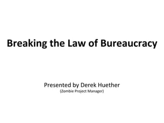 Breaking the Law of Bureaucracy


       Presented by Derek Huether
            (Zombie Project Manager)
 