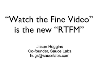 “Watch the Fine Video”
  is the new “RTFM”
         Jason Huggins
     Co-founder, Sauce Labs
      hugs@saucelabs.com
 