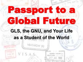 Passport to a Global Future GLS, the GNU, and Your Life  as a Student of the World 