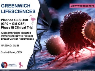 © 2021 GLSI Image: T-cells targeting cancer cell
GREENWICH
LIFESCIENCES
Planned GLSI-100
(GP2 + GM-CSF)
Phase III Clinical Trial
A Breakthrough Targeted
Immunotherapy to Prevent
Breast Cancer Recurrences
NASDAQ: GLSI
Snehal Patel, CEO
View webcast here
 