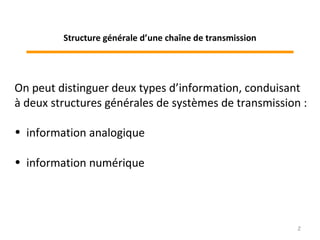On peut distinguer deux types d’information, conduisant
à deux structures générales de systèmes de transmission :
• information analogique
• information numérique
2
Structure générale d’une chaîne de transmission
 