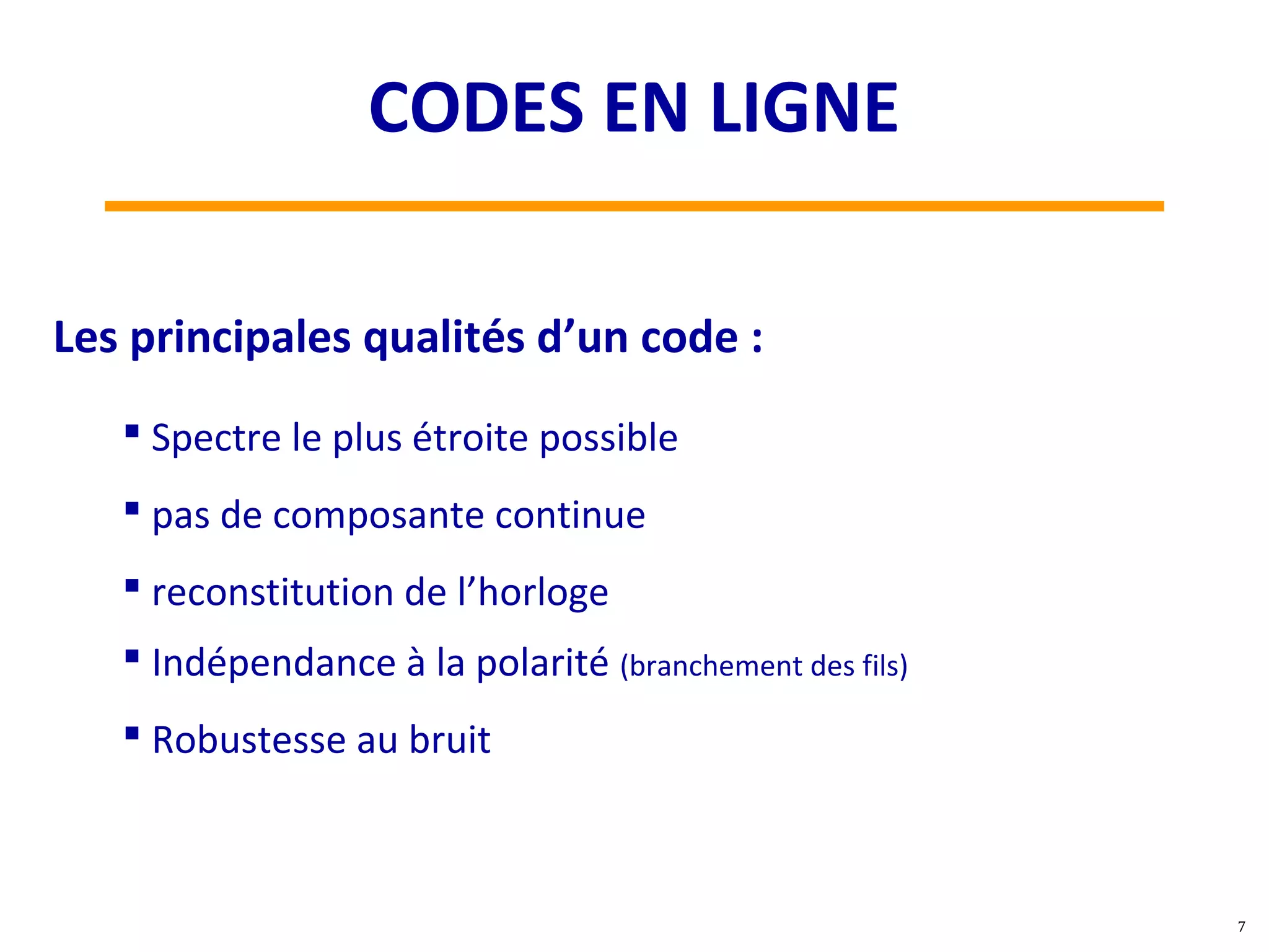 Les principales qualités d’un code :
 Spectre le plus étroite possible
 pas de composante continue
 reconstitution de l’horloge
 Indépendance à la polarité (branchement des fils)
 Robustesse au bruit
7
CODES EN LIGNE
 