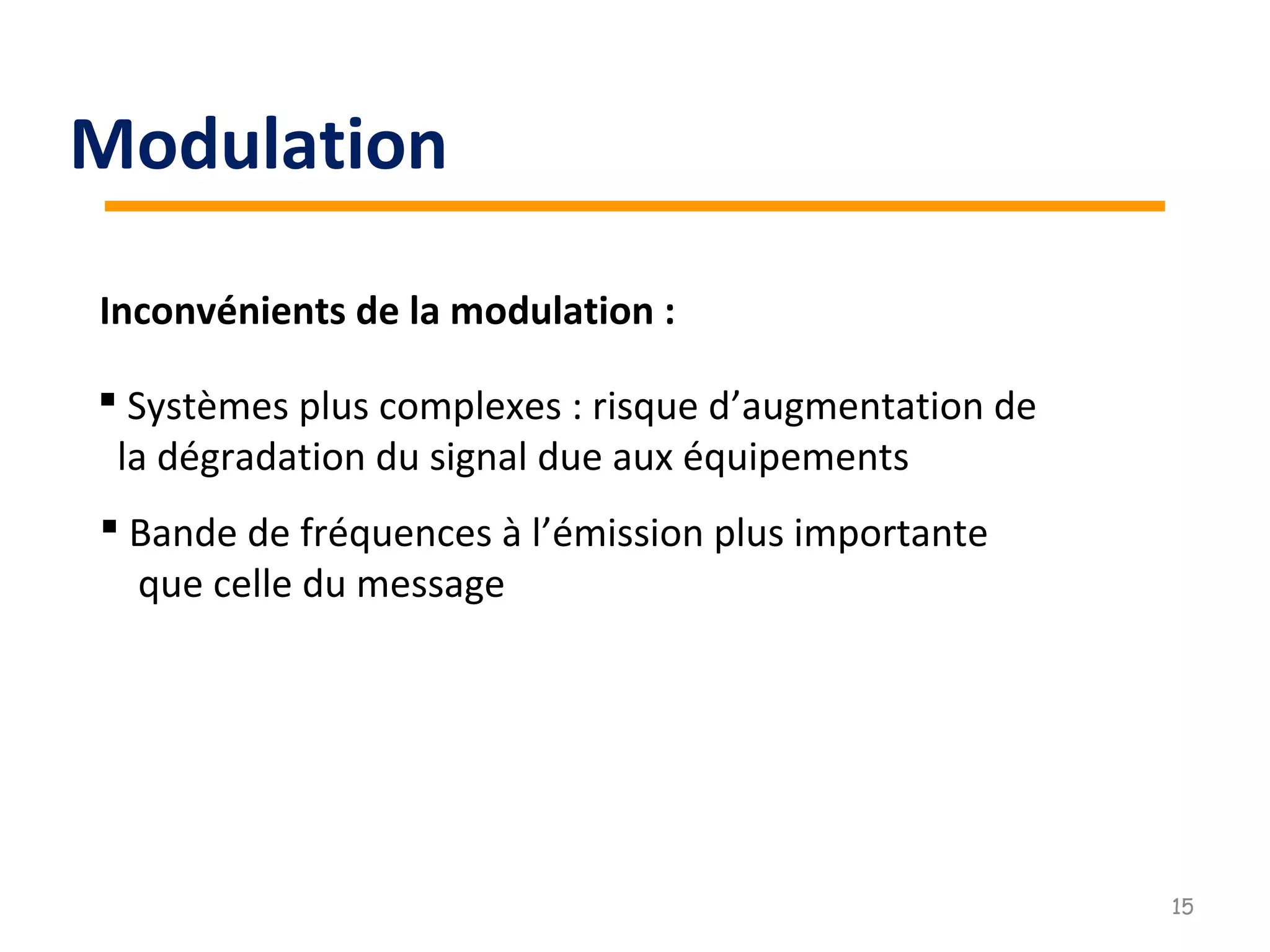 Inconvénients de la modulation :
 Bande de fréquences à l’émission plus importante
que celle du message
 Systèmes plus complexes : risque d’augmentation de
la dégradation du signal due aux équipements
15
Modulation
 