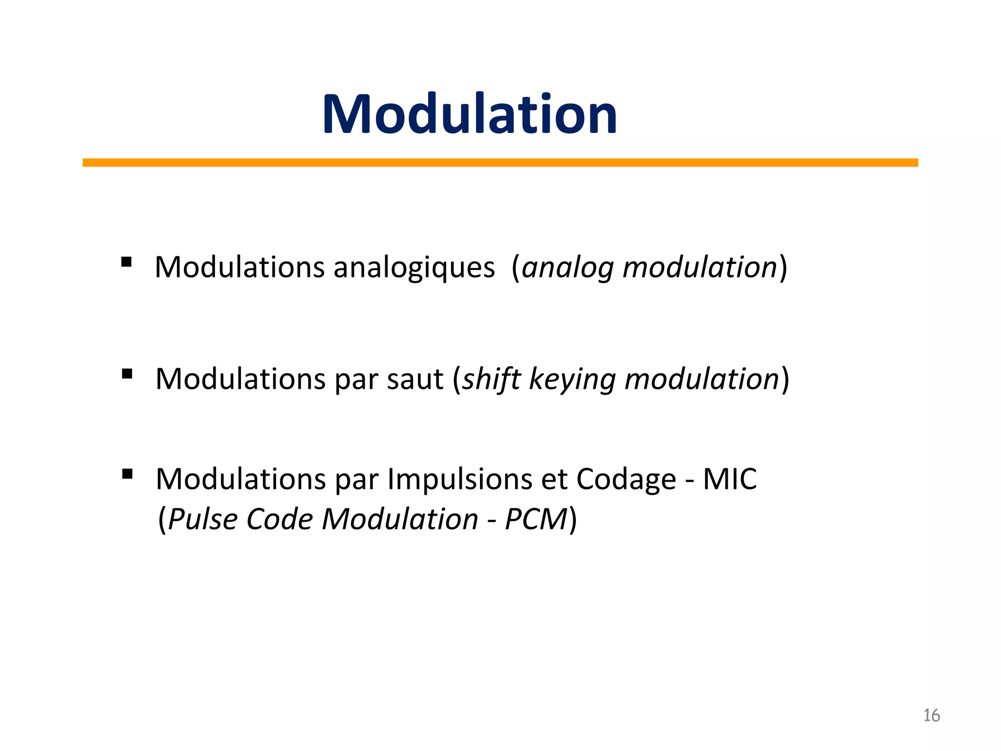  Modulations analogiques (analog modulation)
 Modulations par saut (shift keying modulation)
 Modulations par Impulsions et Codage - MIC
(Pulse Code Modulation - PCM)
16
Modulation
 