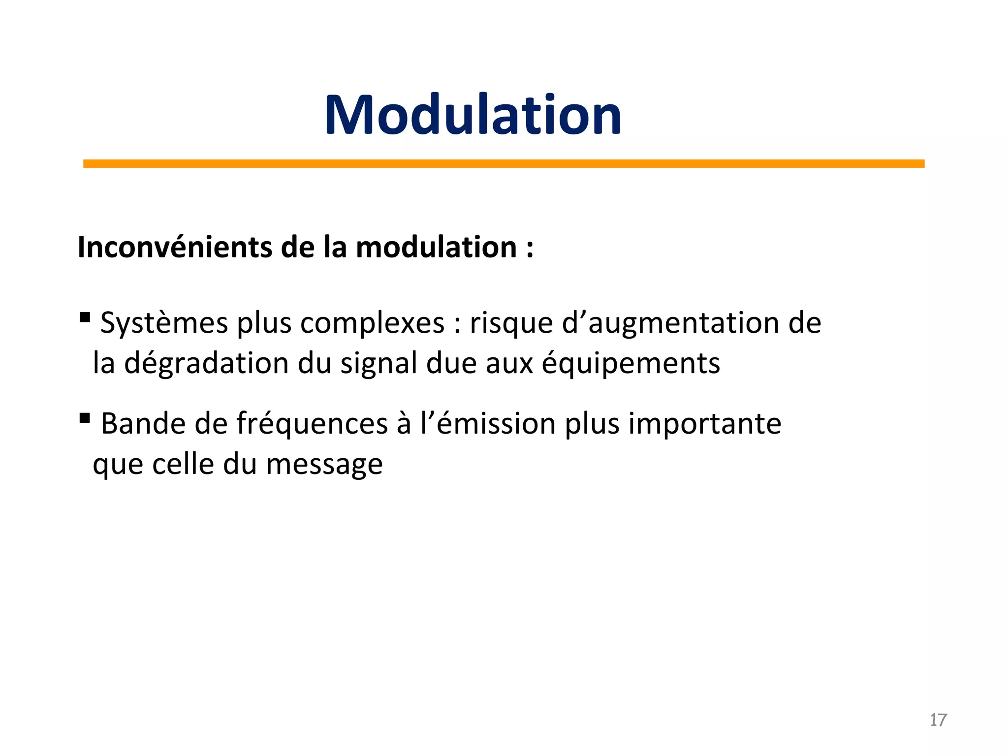 Inconvénients de la modulation :
 Bande de fréquences à l’émission plus importante
que celle du message
 Systèmes plus complexes : risque d’augmentation de
la dégradation du signal due aux équipements
17
Modulation
 