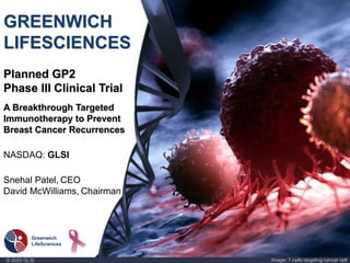 © 2020 GLSI Image: T-cells targeting cancer cell
GREENWICH
LIFESCIENCES
Planned GP2
Phase III Clinical Trial
A Breakthrough Targeted
Immunotherapy to Prevent
Breast Cancer Recurrences
NASDAQ: GLSI
Snehal Patel, CEO
David McWilliams, Chairman
 