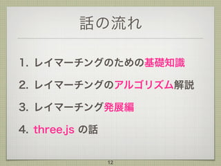 話の流れ
1. レイマーチングのための基礎知識
2. レイマーチングのアルゴリズム解説
3. レイマーチング発展編
4. three.js の話
12
 