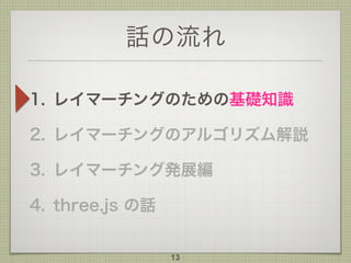 話の流れ
1. レイマーチングのための基礎知識
2. レイマーチングのアルゴリズム解説
3. レイマーチング発展編
4. three.js の話
13
 