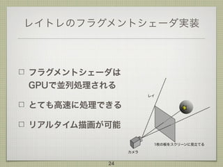 レイトレのフラグメントシェーダ実装
フラグメントシェーダは 
GPUで並列処理される
とても高速に処理できる
リアルタイム描画が可能
24
 