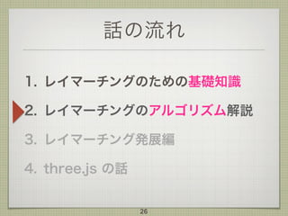 話の流れ
1. レイマーチングのための基礎知識
2. レイマーチングのアルゴリズム解説
3. レイマーチング発展編
4. three.js の話
26
 