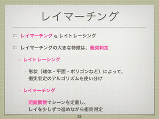 レイマーチング
レイマーチング レイトレーシング
レイマーチングの大きな特徴は、衝突判定
- レイトレーシング
• 形状（球体・平面・ポリゴンなど）によって、 
衝突判定のアルゴリズムを使い分け
- レイマーチング
• 距離関数でシーンを定義し、 
レイを少しずつ進めながら衝突判定
28
 