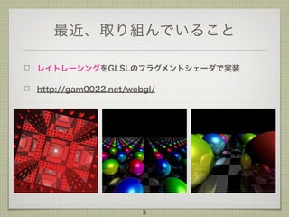 最近、取り組んでいること
レイトレーシングをGLSLのフラグメントシェーダで実装
http://gam0022.net/webgl/
3
 