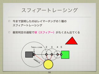 スフィアートレーシング
今まで説明したのはレイマーチングの１種の 
スフィアートレーシング
衝突判定の過程で球（スフィアー）がたくさん出てくる
50
 