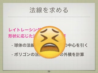 法線を求める
レイトレーシングでは、 
形状に応じた法線の計算が必要
- 球体の法線：交点から球体の中心を引く
- ポリゴンの法線：エッジの外積を計算
59
 