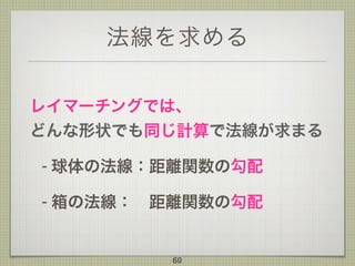 法線を求める
レイマーチングでは、 
どんな形状でも同じ計算で法線が求まる
- 球体の法線：距離関数の勾配
- 箱の法線： 距離関数の勾配
60
 