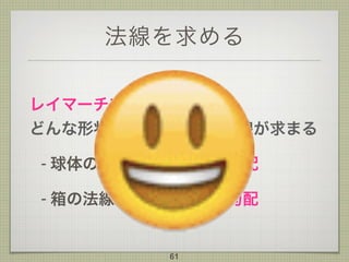 法線を求める
レイマーチングでは、 
どんな形状でも同じ計算で法線が求まる
- 球体の法線：距離関数の勾配
- 箱の法線： 距離関数の勾配
61
 