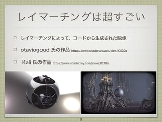 レイマーチングは超すごい
レイマーチングによって、コードから生成された映像
otaviogood 氏の作品 https://www.shadertoy.com/view/XljGDz
Kali 氏の作品 https://www.shadertoy.com/view/Xtf3Rn
8
 