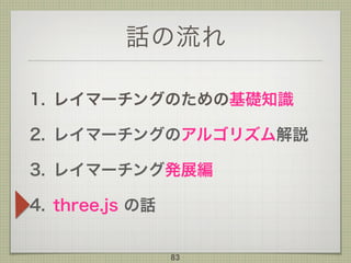 話の流れ
1. レイマーチングのための基礎知識
2. レイマーチングのアルゴリズム解説
3. レイマーチング発展編
4. three.js の話
83
 
