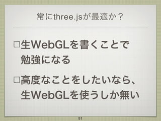 常にthree.jsが最適か？
生WebGLを書くことで 
勉強になる
高度なことをしたいなら、
生WebGLを使うしか無い
91
 