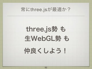 常にthree.jsが最適か？
three.js勢 も 
生WebGL勢 も
仲良くしよう！
92
 