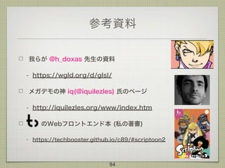 参考資料
我らが @h_doxas 先生の資料
- https://wgld.org/d/glsl/
メガデモの神 iq(@iquilezles) 氏のページ
- http://iquilezles.org/www/index.htm
のWebフロントエンド本 (私の著書)
- https://techbooster.github.io/c89/#scriptoon2
94
 