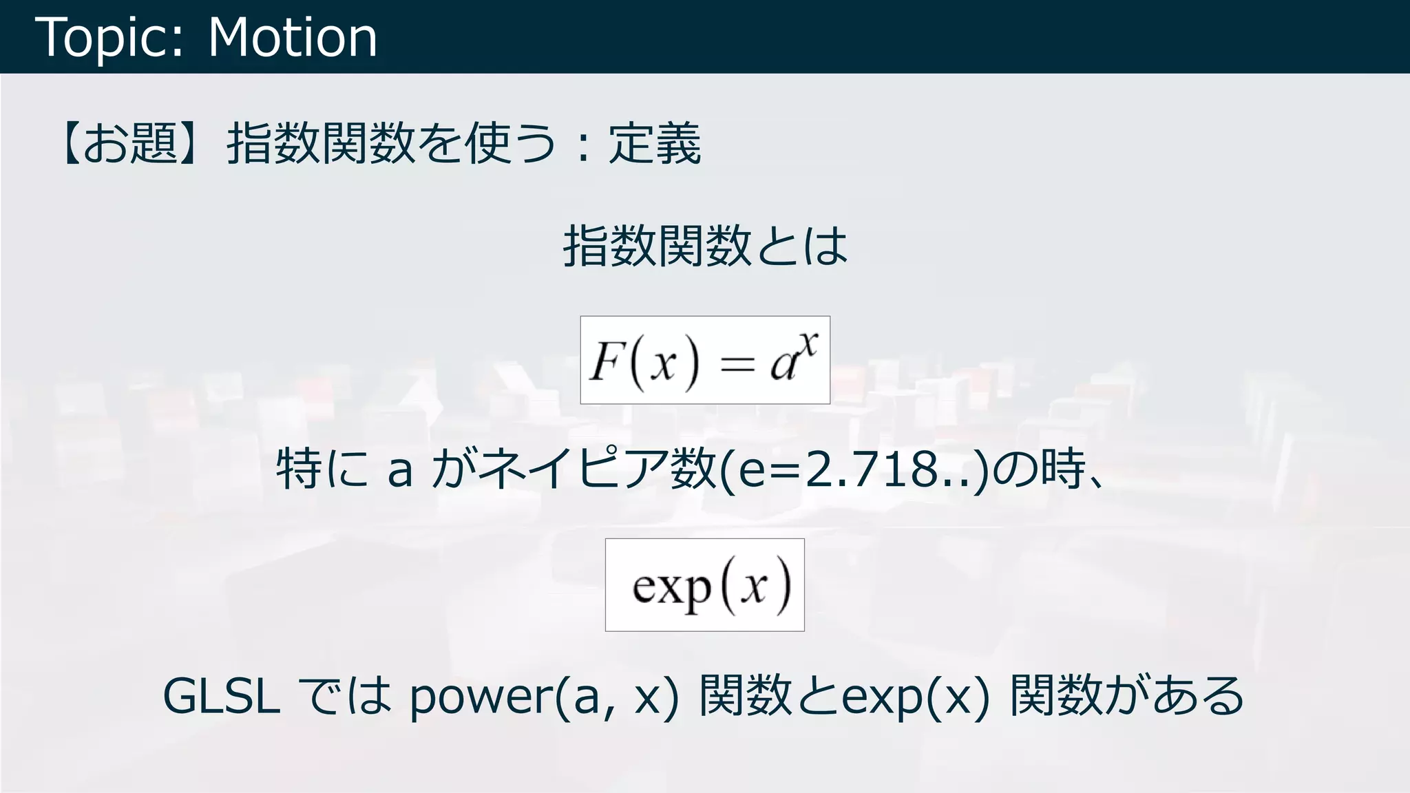 Topic: Motion
【お題】指数関数を使う︓定義
特に a がネイピア数(e=2.718..)の時、
指数関数とは
GLSL では power(a, x) 関数とexp(x) 関数がある
 