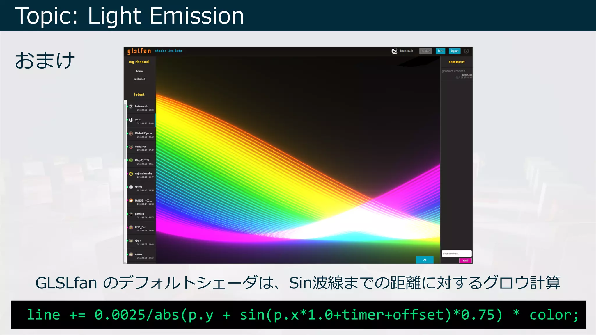 Topic: Light Emission
おまけ
GLSLfan のデフォルトシェーダは、Sin波線までの距離に対するグロウ計算
line += 0.0025/abs(p.y + sin(p.x*1.0+timer+offset)*0.75) * color;
 