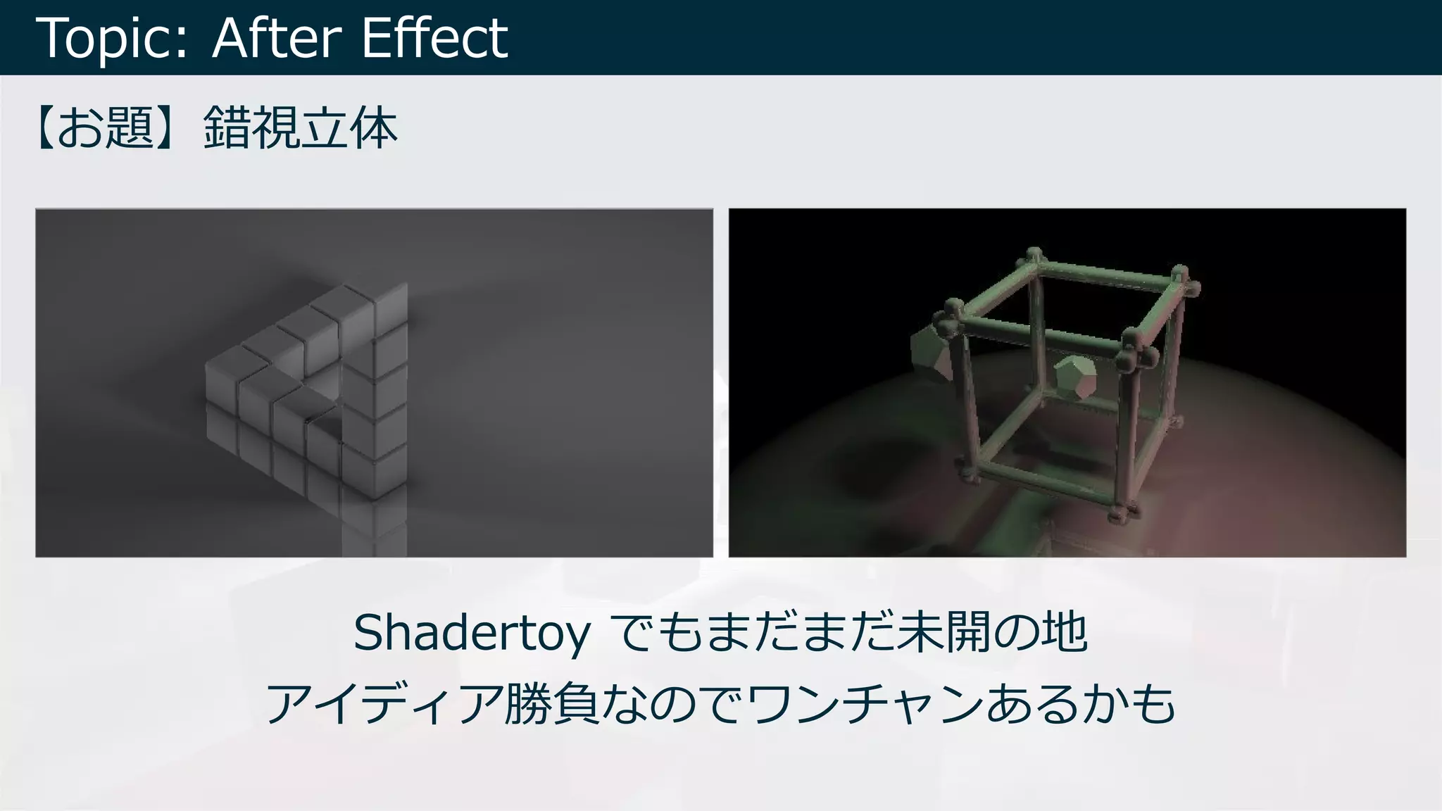 Topic: After Eﬀect
【お題】錯視⽴体
Shadertoy でもまだまだ未開の地
アイディア勝負なのでワンチャンあるかも
 