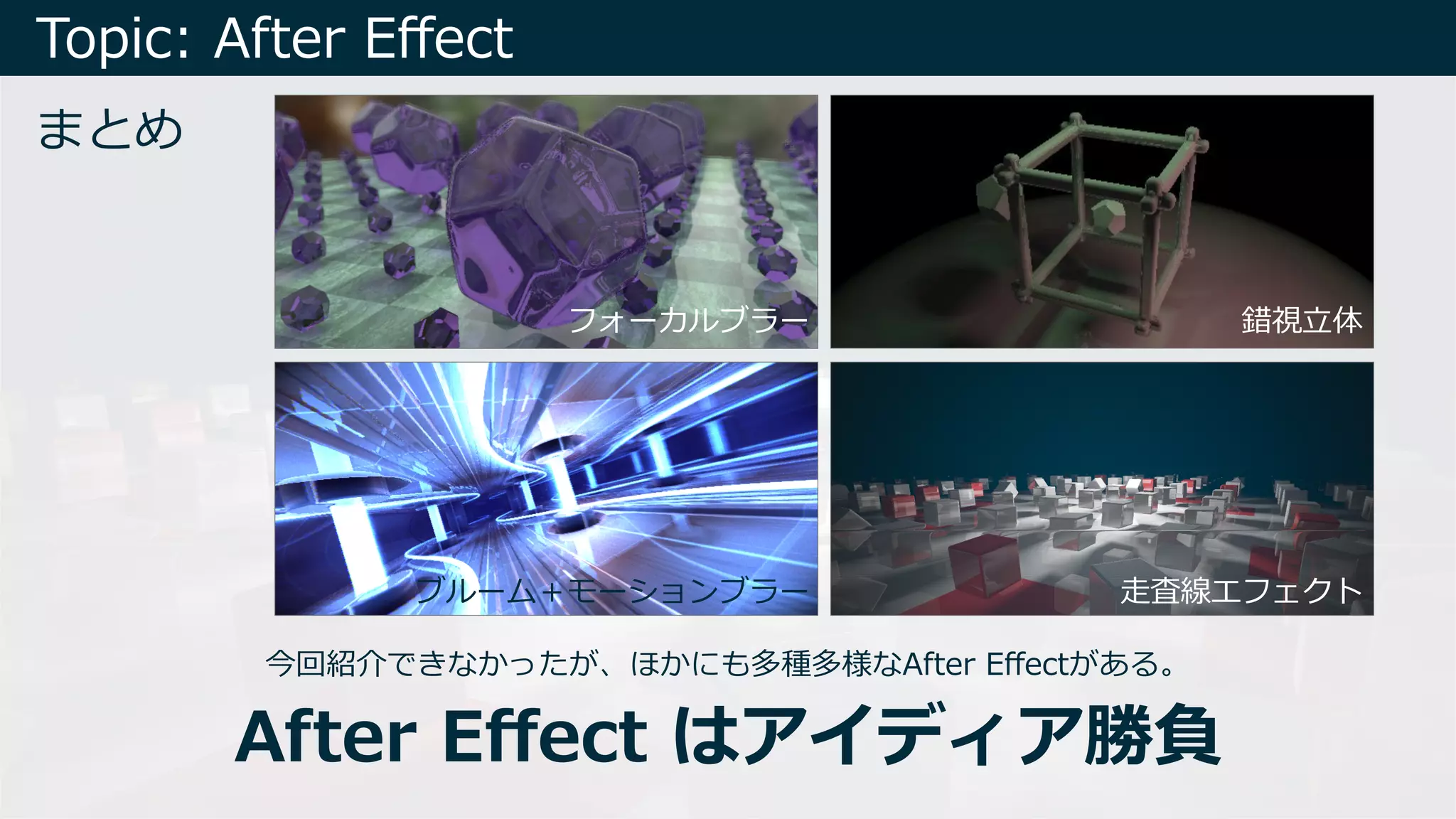 Topic: After Eﬀect
まとめ
フォーカルブラー 錯視⽴体
ブルーム＋モーションブラー ⾛査線エフェクト
今回紹介できなかったが、ほかにも多種多様なAfter Eﬀectがある。
After Eﬀect はアイディア勝負
 