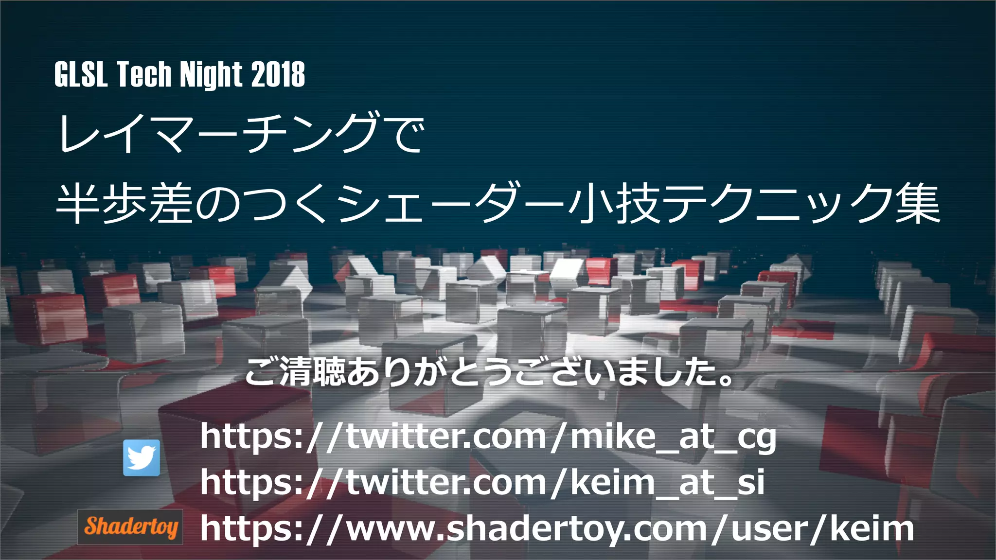 レイマーチングで
半歩差のつくシェーダー⼩技テクニック集
GLSL Tech Night 2018
https://twitter.com/mike_at_cg
https://twitter.com/keim_at_si
https://www.shadertoy.com/user/keim
 