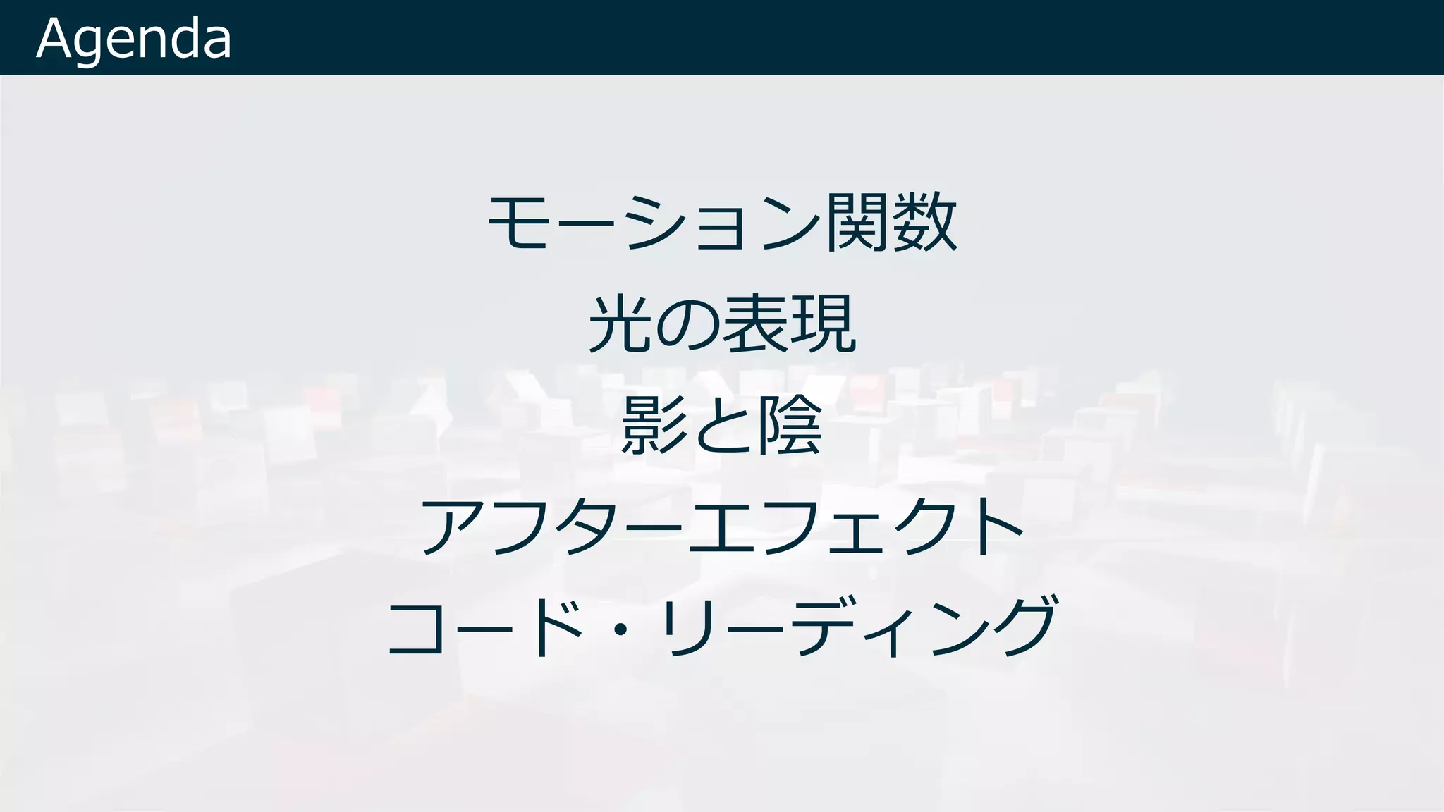 モーション関数
光の表現
影と陰
アフターエフェクト
コード・リーディング
Agenda
 